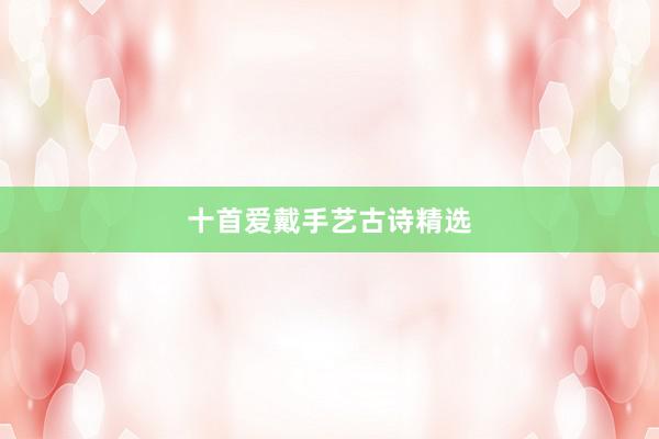 十首爱戴手艺古诗精选