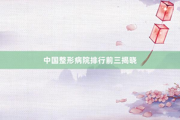 中国整形病院排行前三揭晓