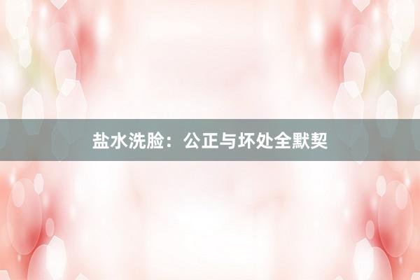 盐水洗脸：公正与坏处全默契