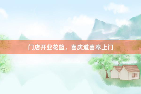 门店开业花篮，喜庆道喜奉上门