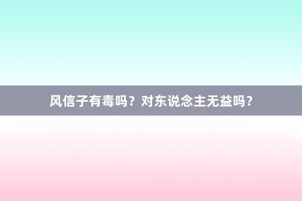 风信子有毒吗？对东说念主无益吗？
